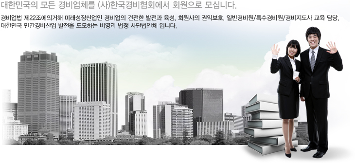 대한민국의 모든 경비업체를 (사)한국경비협회에서 회원으로 모십니다.경비업법 제22조에의거해 미래성장산업인 경비업의 건전한 발전과 육성, 회원사의 권익보호, 일반경비원/특수경비원/경비지도사 교육 담당, 대한민국 민간경비산업 발전을 도모하는 비영리 법정 사단법인체 입니다.